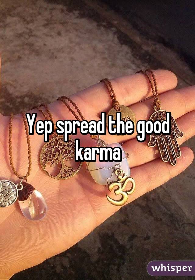 Yep spread the good karma