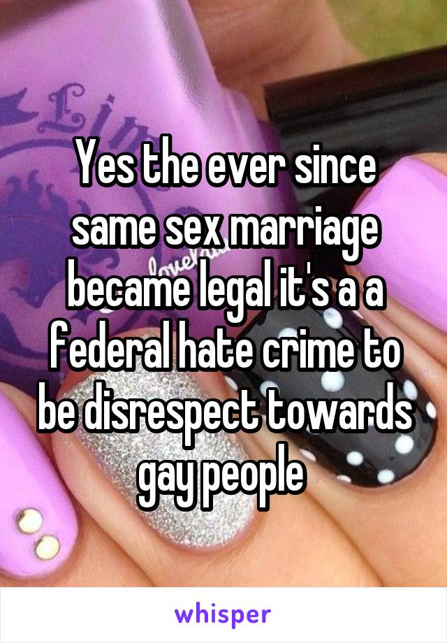 Yes the ever since same sex marriage became legal it's a a federal hate crime to be disrespect towards gay people 