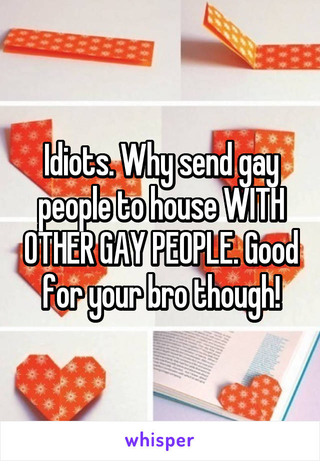 Idiots. Why send gay people to house WITH OTHER GAY PEOPLE. Good for your bro though!