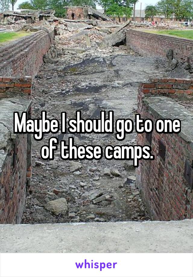 Maybe I should go to one of these camps.