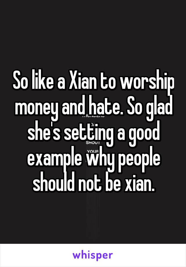 So like a Xian to worship money and hate. So glad she's setting a good example why people should not be xian.