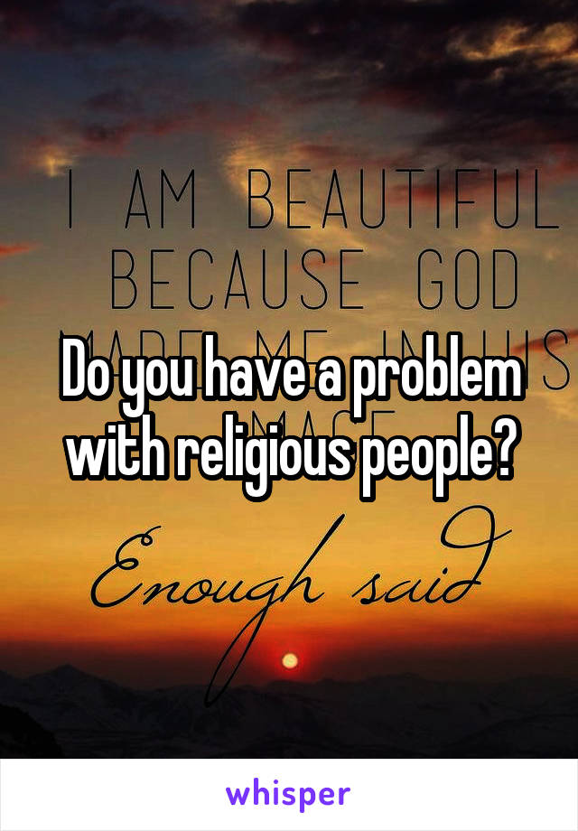 Do you have a problem with religious people?