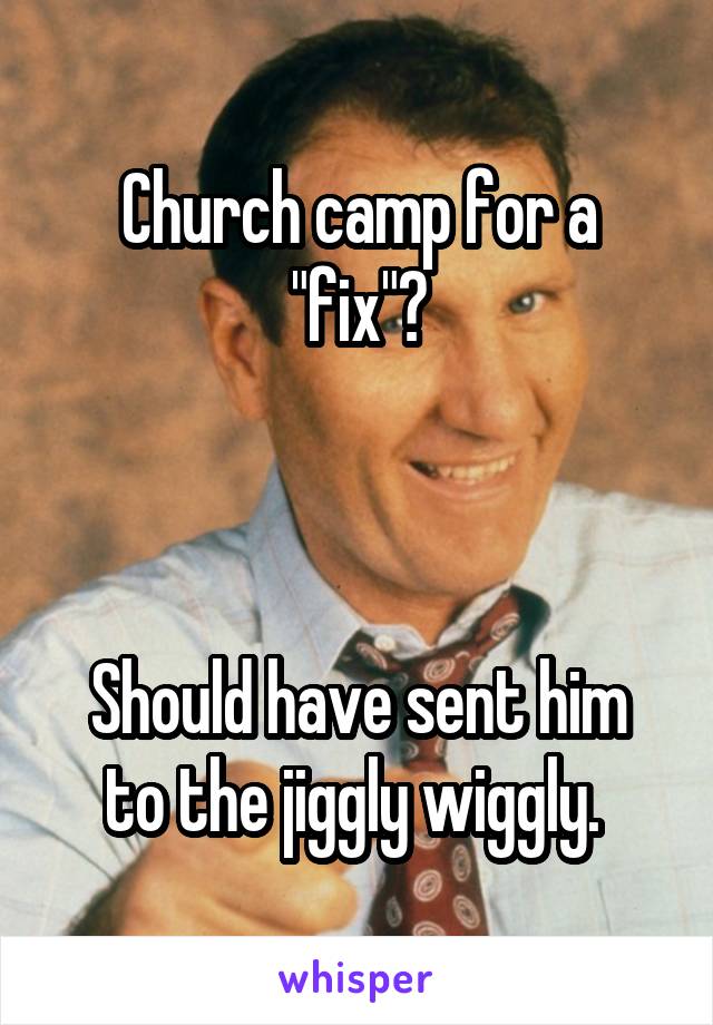 Church camp for a "fix"?



Should have sent him to the jiggly wiggly. 