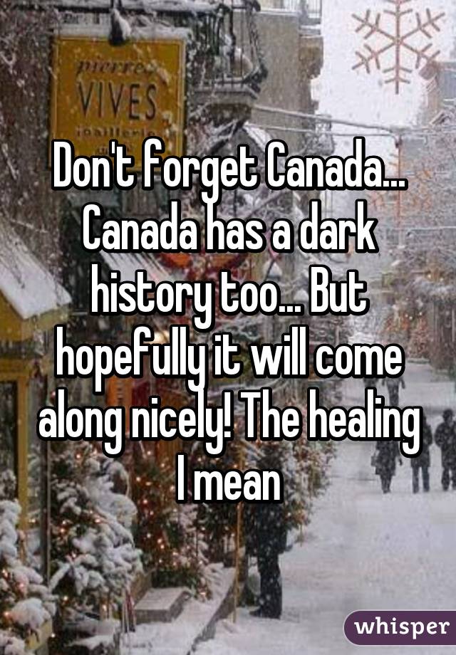 Don't forget Canada... Canada has a dark history too... But hopefully it will come along nicely! The healing I mean
