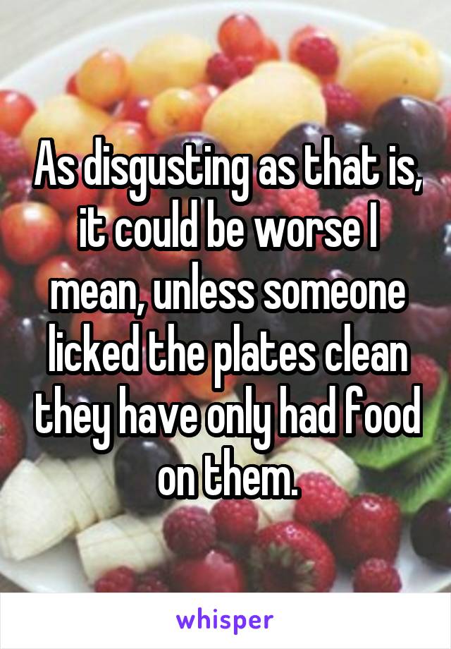 As disgusting as that is, it could be worse I mean, unless someone licked the plates clean they have only had food on them.
