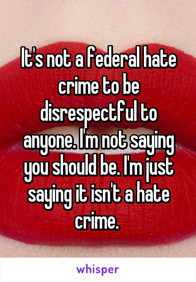 It's not a federal hate crime to be disrespectful to anyone. I'm not saying you should be. I'm just saying it isn't a hate crime. 