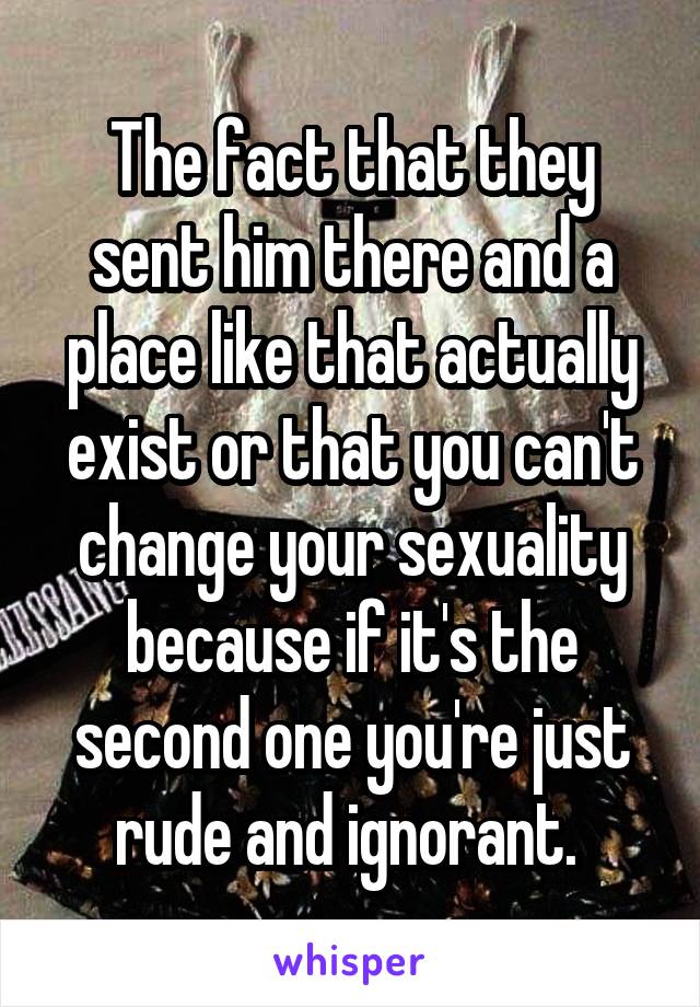 The fact that they sent him there and a place like that actually exist or that you can't change your sexuality because if it's the second one you're just rude and ignorant. 