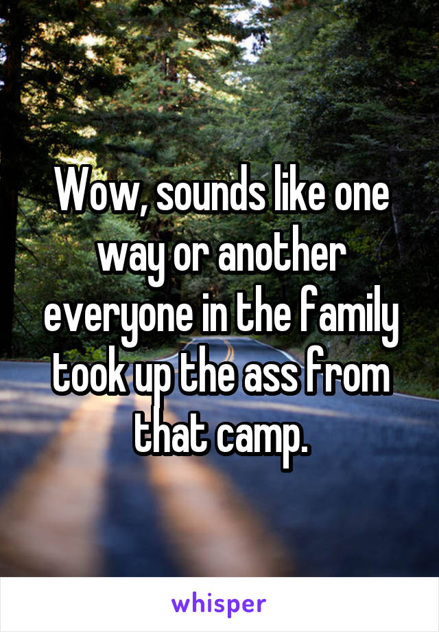 Wow, sounds like one way or another everyone in the family took up the ass from that camp.