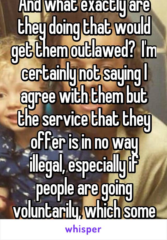 And what exactly are they doing that would get them outlawed?  I'm certainly not saying I agree with them but the service that they offer is in no way illegal, especially if people are going voluntarily, which some do.