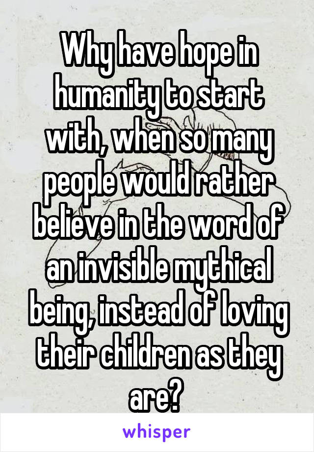 Why have hope in humanity to start with, when so many people would rather believe in the word of an invisible mythical being, instead of loving their children as they are? 