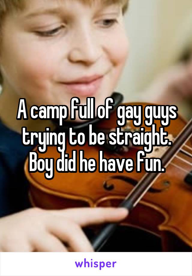 A camp full of gay guys trying to be straight. Boy did he have fun.