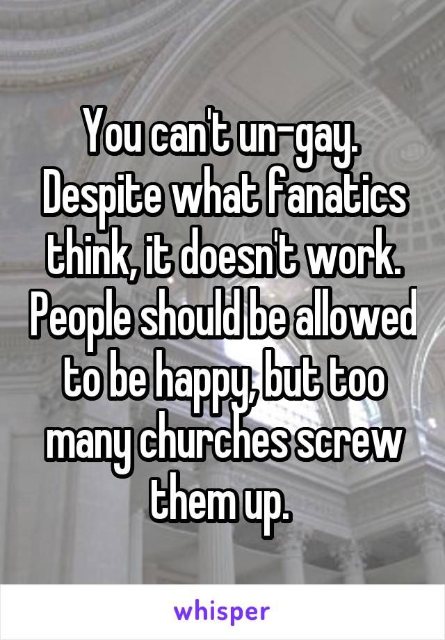 You can't un-gay. 
Despite what fanatics think, it doesn't work. People should be allowed to be happy, but too many churches screw them up. 