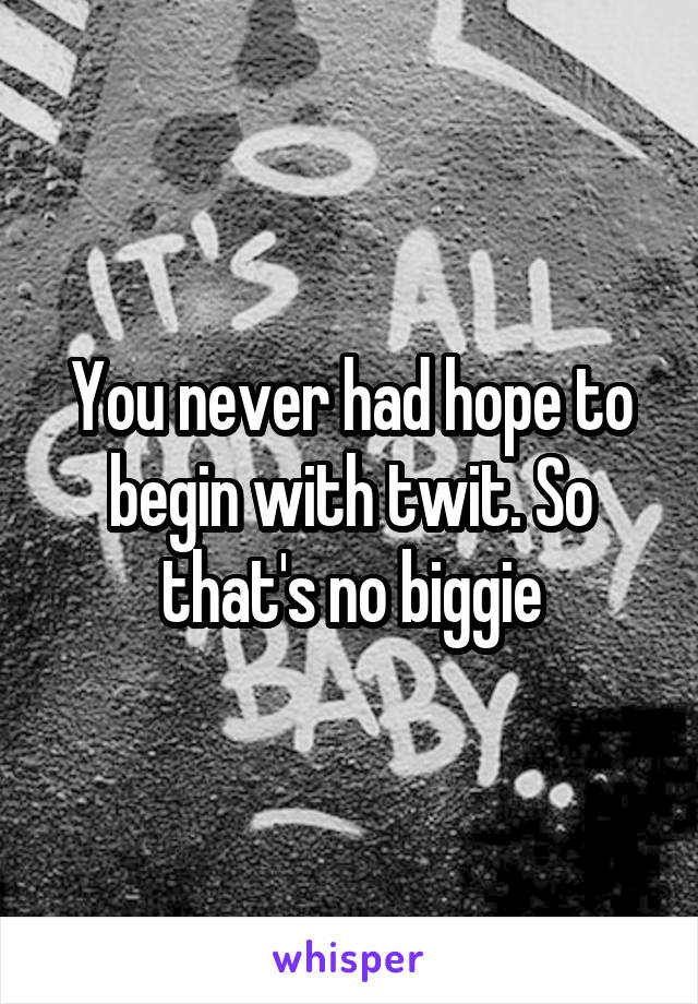 You never had hope to begin with twit. So that's no biggie