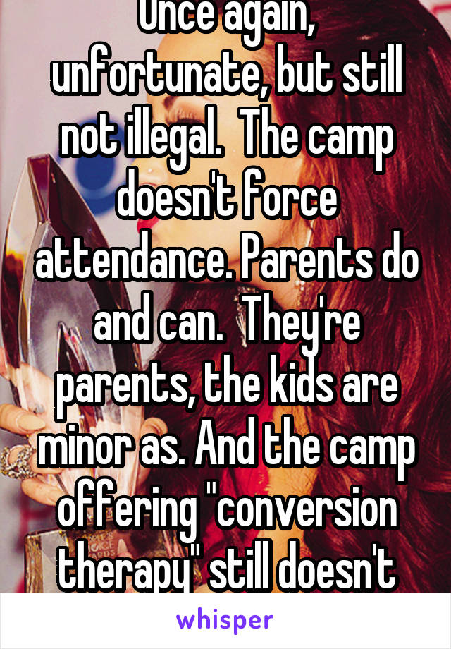 Once again, unfortunate, but still not illegal.  The camp doesn't force attendance. Parents do and can.  They're parents, the kids are minor as. And the camp offering "conversion therapy" still doesn't violate any law.