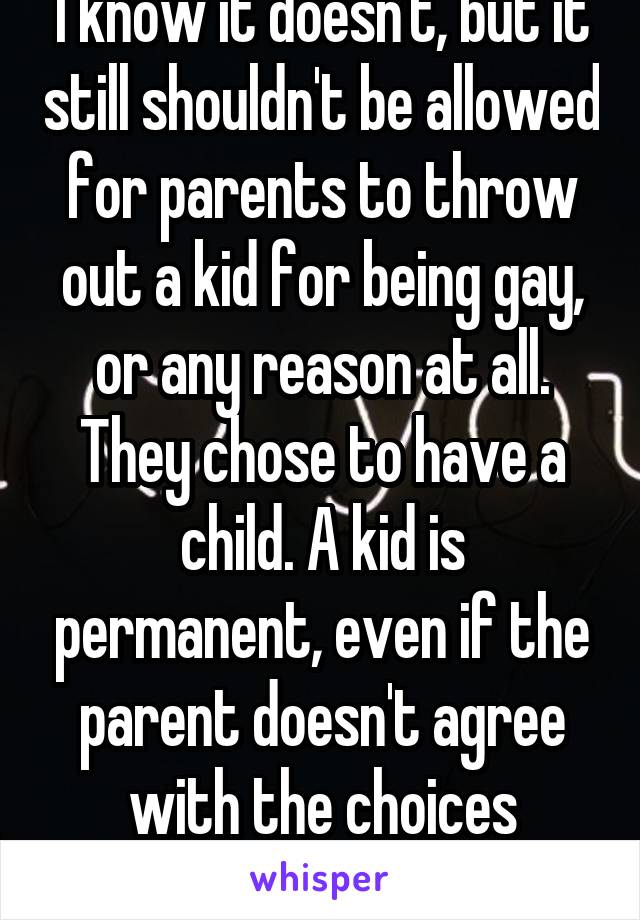 I know it doesn't, but it still shouldn't be allowed for parents to throw out a kid for being gay, or any reason at all. They chose to have a child. A kid is permanent, even if the parent doesn't agree with the choices they're making 