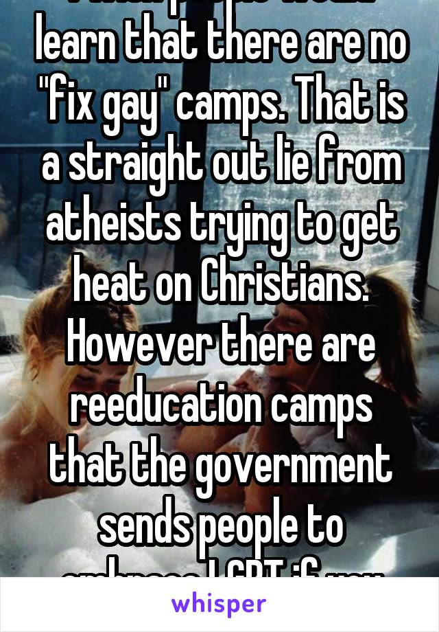 I wish people would learn that there are no "fix gay" camps. That is a straight out lie from atheists trying to get heat on Christians. However there are reeducation camps that the government sends people to embrace LGBT if you disagre