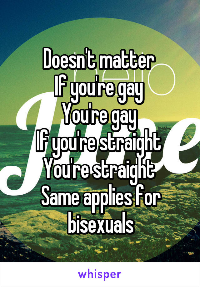 Doesn't matter 
If you're gay 
You're gay 
If you're straight 
You're straight 
Same applies for bisexuals