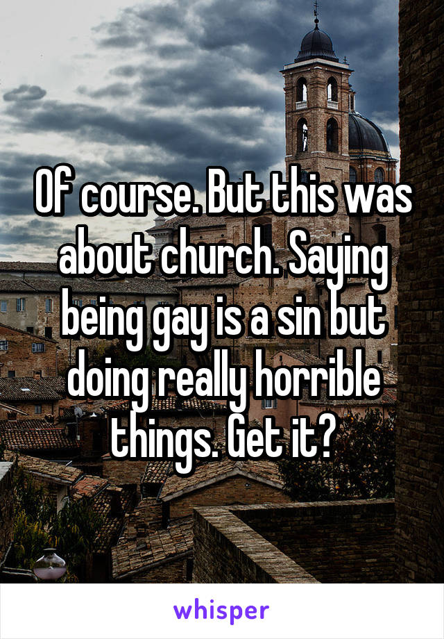 Of course. But this was about church. Saying being gay is a sin but doing really horrible things. Get it?