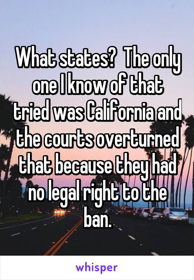 What states?  The only one I know of that tried was California and the courts overturned that because they had no legal right to the ban.