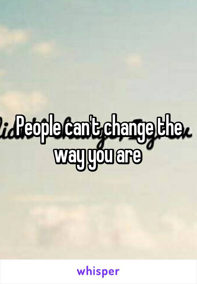 People can't change the way you are 