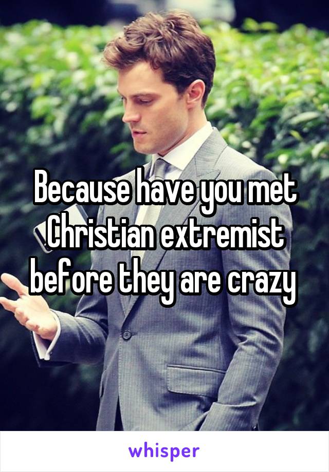 Because have you met Christian extremist before they are crazy 