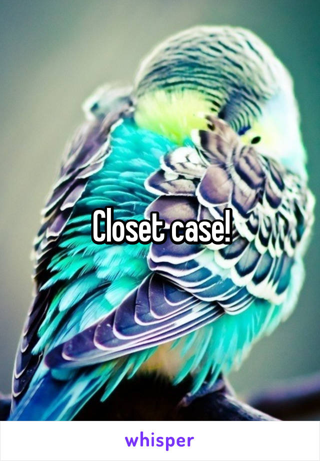 Closet case!