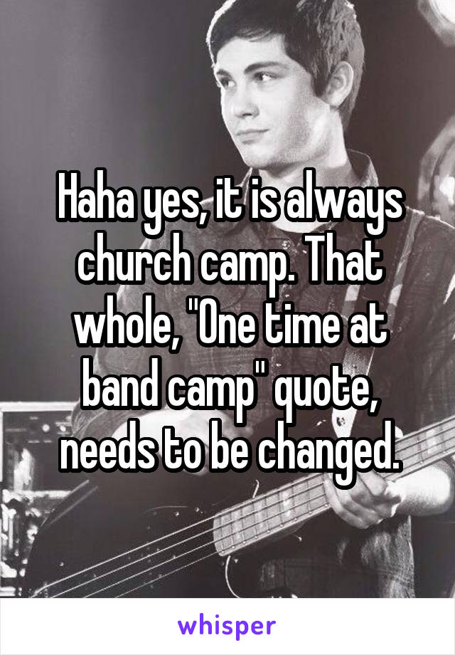 Haha yes, it is always church camp. That whole, "One time at band camp" quote, needs to be changed.