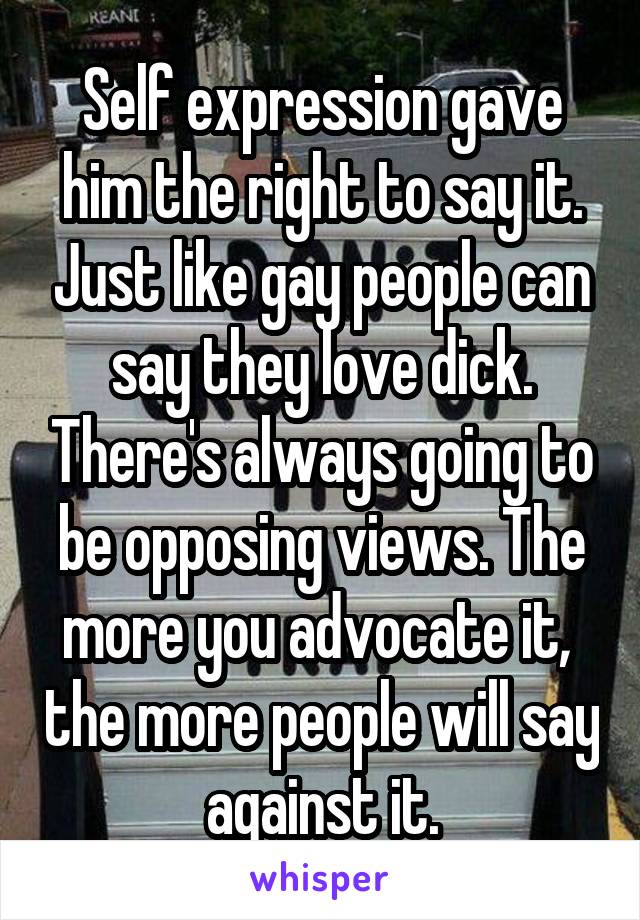 Self expression gave him the right to say it. Just like gay people can say they love dick. There's always going to be opposing views. The more you advocate it,  the more people will say against it.