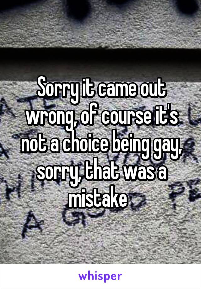 Sorry it came out wrong, of course it's not a choice being gay, sorry, that was a mistake  