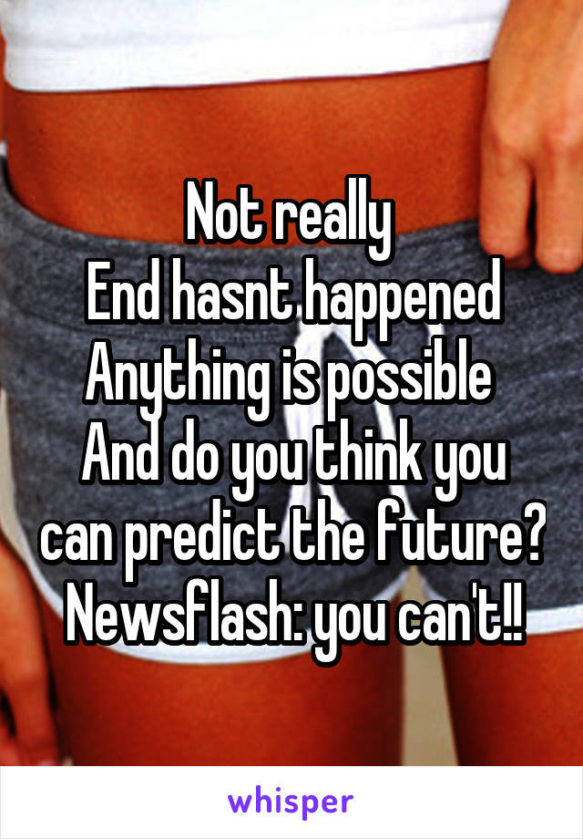 Not really 
End hasnt happened
Anything is possible 
And do you think you can predict the future? Newsflash: you can't!!