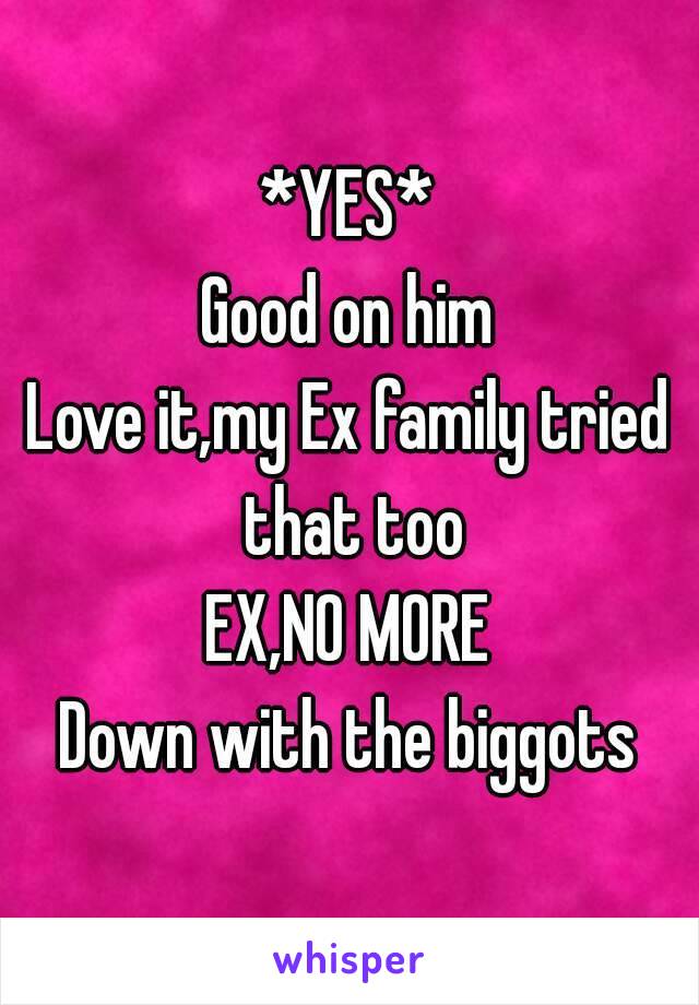 *YES*
Good on him
Love it,my Ex family tried that too
EX,NO MORE
Down with the biggots
