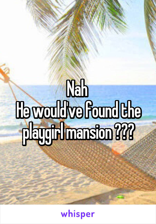 Nah 
He would've found the playgirl mansion 😛😛😛