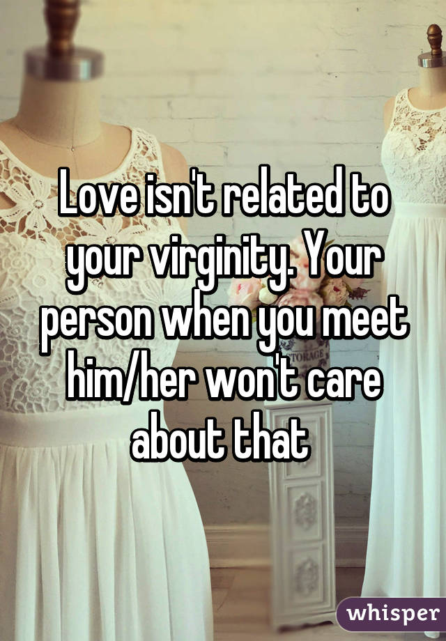 Love isn't related to your virginity. Your person when you meet him/her won't care about that 