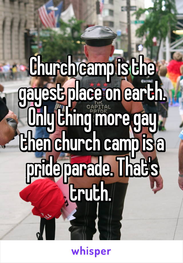 Church camp is the gayest place on earth. Only thing more gay then church camp is a pride parade. That's truth. 