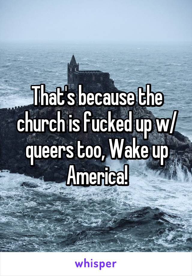 That's because the church is fucked up w/ queers too, Wake up America!