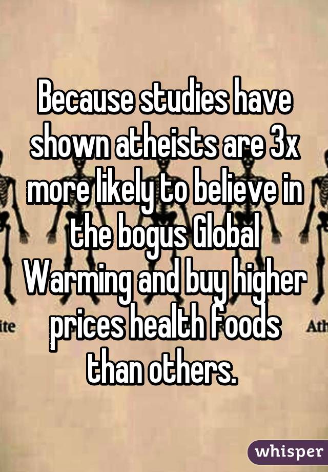 Because studies have shown atheists are 3x more likely to believe in the bogus Global Warming and buy higher prices health foods than others. 