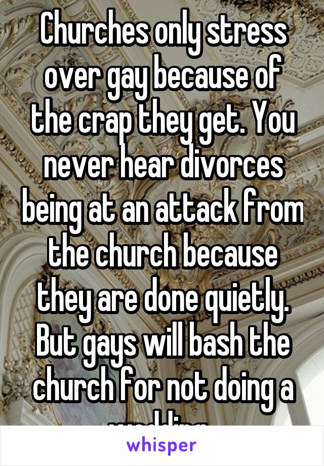 Churches only stress over gay because of the crap they get. You never hear divorces being at an attack from the church because they are done quietly. But gays will bash the church for not doing a wedding. 