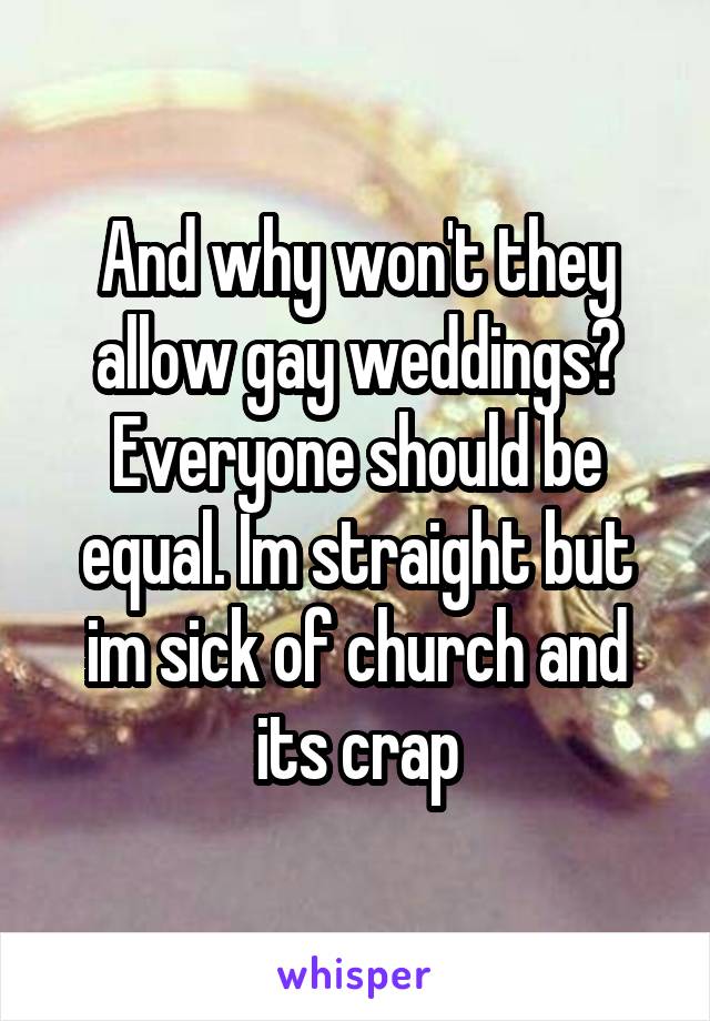 And why won't they allow gay weddings? Everyone should be equal. Im straight but im sick of church and its crap