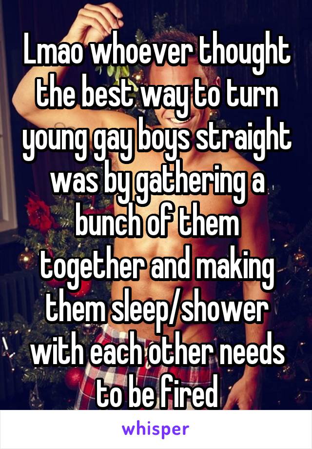 Lmao whoever thought the best way to turn young gay boys straight was by gathering a bunch of them together and making them sleep/shower with each other needs to be fired