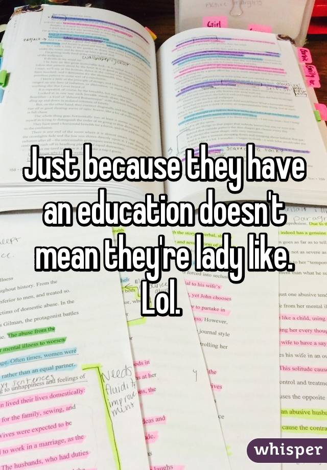 Just because they have an education doesn't mean they're lady like. Lol. 