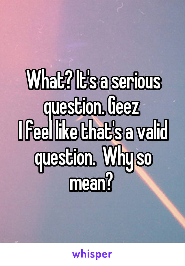 What? It's a serious question. Geez 
I feel like that's a valid question.  Why so mean? 