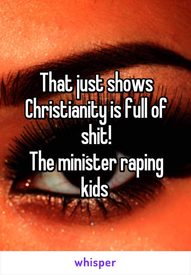 That just shows Christianity is full of shit!
The minister raping kids 