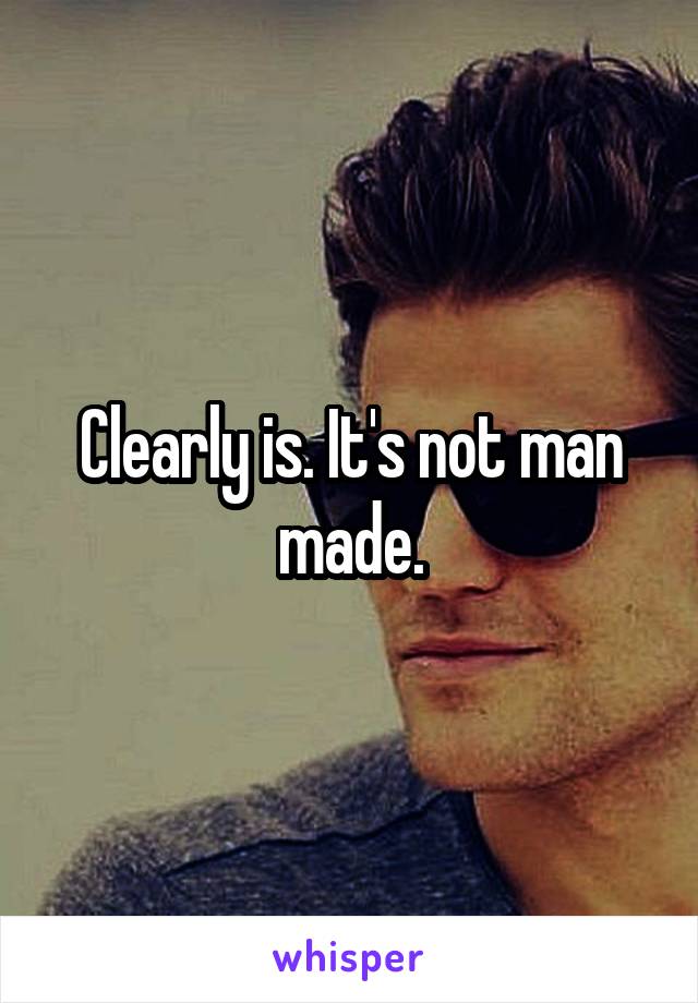 Clearly is. It's not man made.