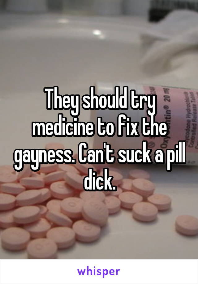 They should try medicine to fix the gayness. Can't suck a pill dick.