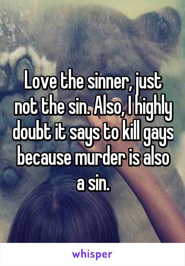 Love the sinner, just not the sin. Also, I highly doubt it says to kill gays because murder is also a sin.