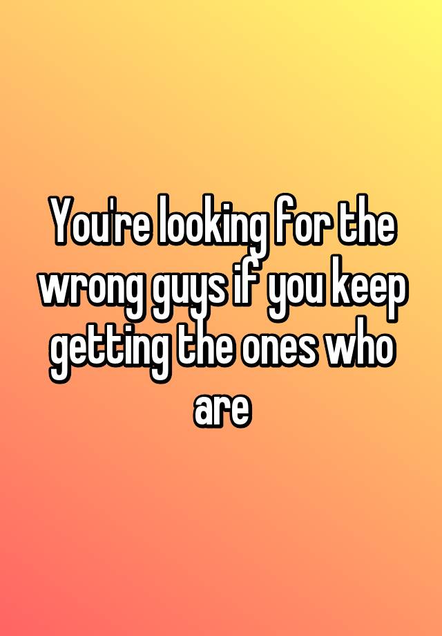 you-re-looking-for-the-wrong-guys-if-you-keep-getting-the-ones-who-are