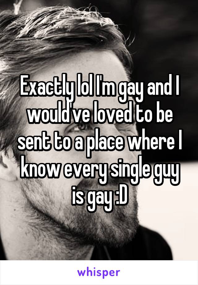 Exactly lol I'm gay and I would've loved to be sent to a place where I know every single guy is gay :D