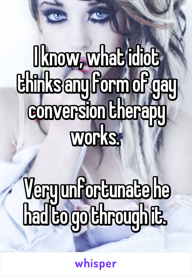 I know, what idiot thinks any form of gay conversion therapy works. 

Very unfortunate he had to go through it. 