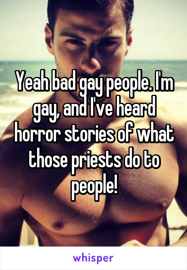 Yeah bad gay people. I'm gay, and I've heard horror stories of what those priests do to people!