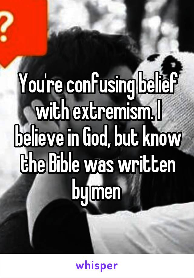 You're confusing belief with extremism. I believe in God, but know the Bible was written by men 